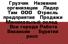 Грузчик › Название организации ­ Лидер Тим, ООО › Отрасль предприятия ­ Продажи › Минимальный оклад ­ 1 - Все города Работа » Вакансии   . Бурятия респ.